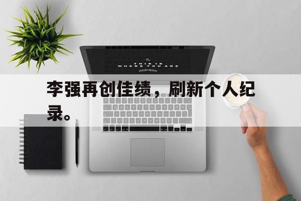 李强再创佳绩，刷新个人纪录。