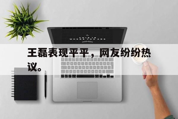 王磊表现平平，网友纷纷热议。