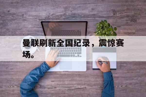 曼联刷新全国纪录，震惊赛场。