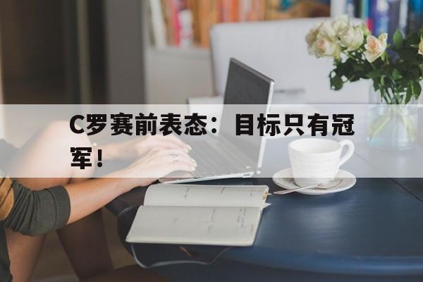 C罗赛前表态：目标只有冠军！