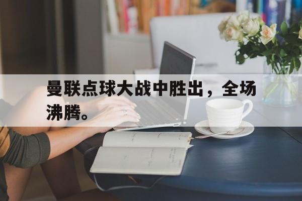 曼联点球大战中胜出，全场沸腾。