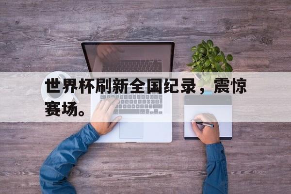 开云官方网址世界杯刷新全国纪录，震惊赛场。后缀