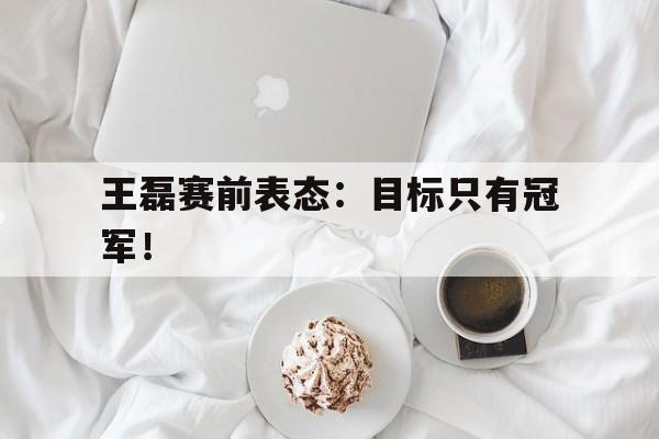 开云官方网址王磊赛前表态：目标只有冠军！后缀