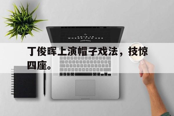 开云官方网址丁俊晖上演帽子戏法，技惊四座。后缀