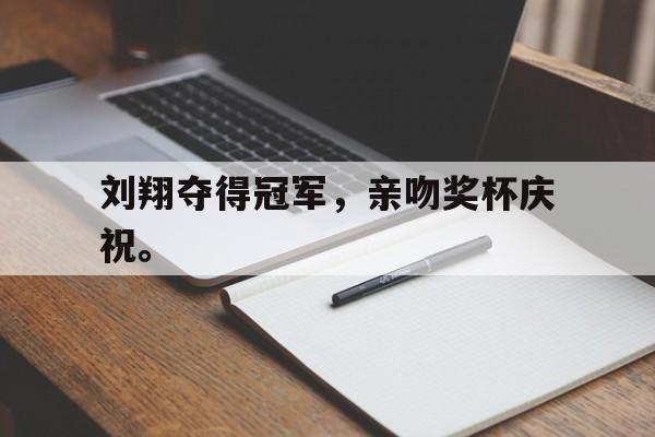 开云官方登录-刘翔夺得冠军，亲吻奖杯庆祝。后缀