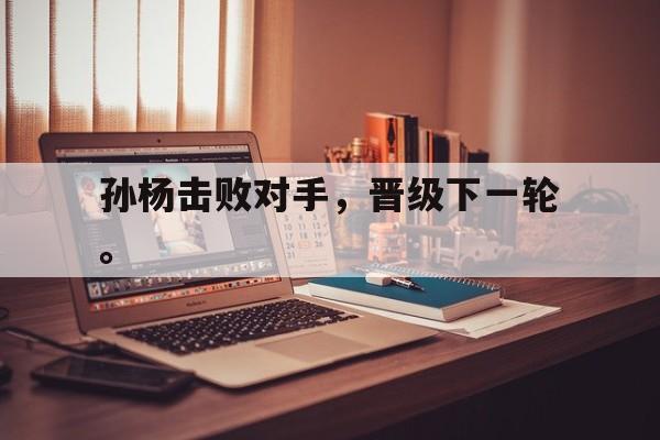 开云官方网址-孙杨击败对手，晋级下一轮。后缀