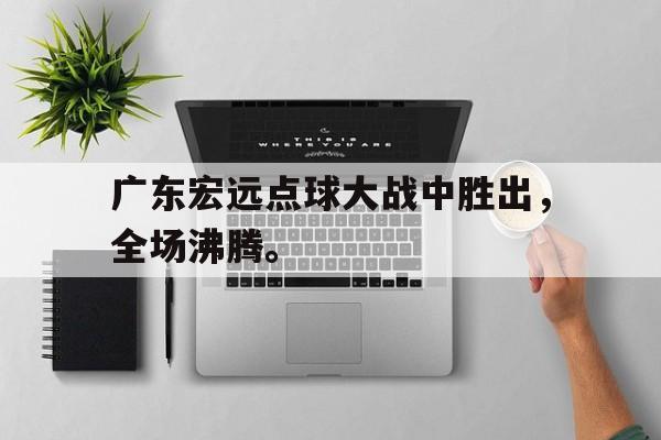 开云官方登录-广东宏远点球大战中胜出，全场沸腾。后缀
