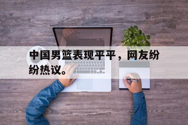 开云官方网址-中国男篮表现平平，网友纷纷热议。后缀