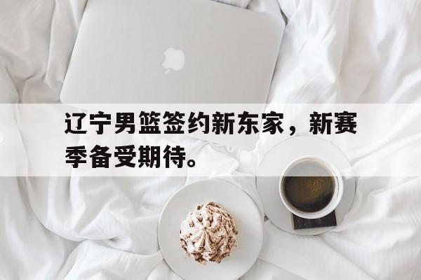 开云官方登录-辽宁男篮签约新东家，新赛季备受期待。后缀