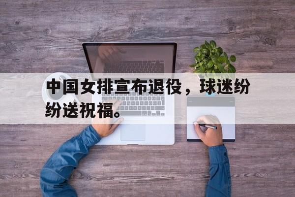 开云官方网址-中国女排宣布退役，球迷纷纷送祝福。后缀