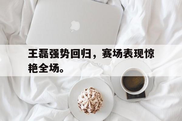开云官方网址-王磊强势回归，赛场表现惊艳全场。后缀