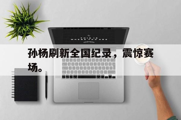 开云官方登录-孙杨刷新全国纪录，震惊赛场。
