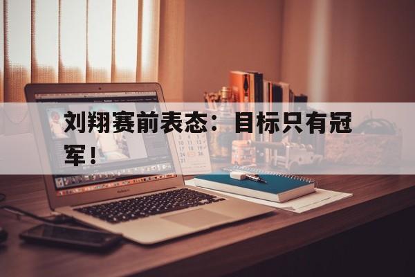 开云官方登录-刘翔赛前表态：目标只有冠军！