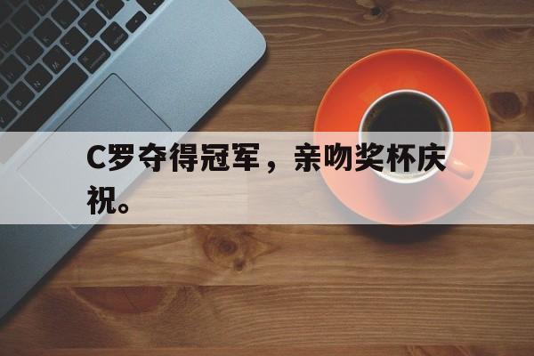 开云官方登录-C罗夺得冠军，亲吻奖杯庆祝。