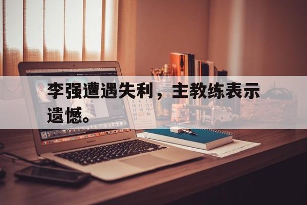 开云官方登录-李强遭遇失利，主教练表示遗憾。