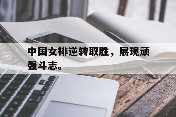 开云官方网址-中国女排逆转取胜，展现顽强斗志。