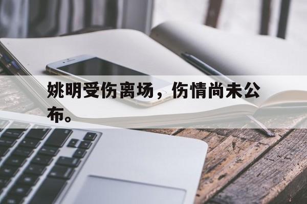 开云官方登录-姚明受伤离场，伤情尚未公布。