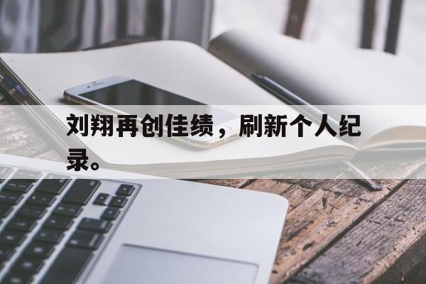 开云官方网址-刘翔再创佳绩，刷新个人纪录。
