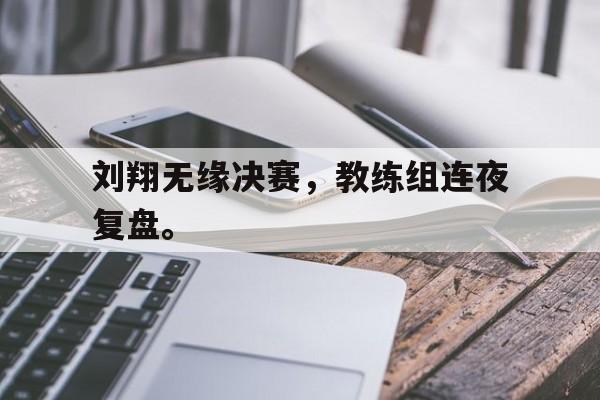 开云官方登录-刘翔无缘决赛，教练组连夜复盘。