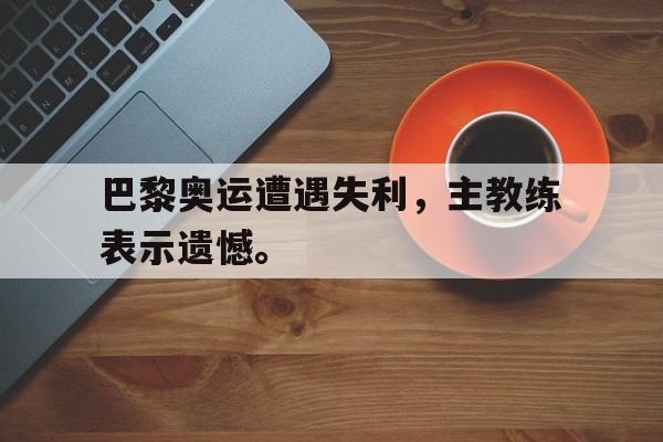 开云官方网址-巴黎奥运遭遇失利，主教练表示遗憾。