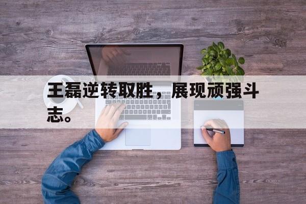 开云官方网址-王磊逆转取胜，展现顽强斗志。