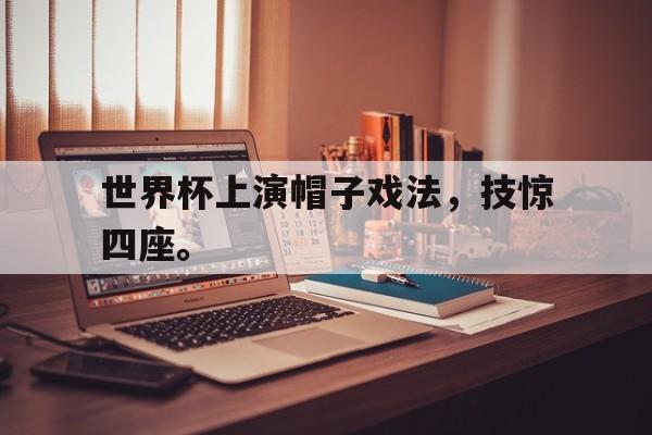 开云官方网址-世界杯上演帽子戏法，技惊四座。