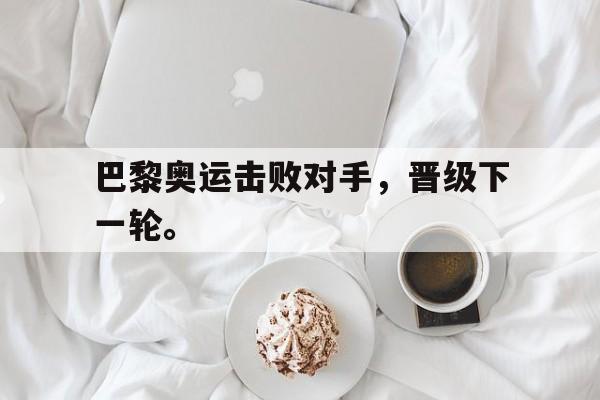 开云官方登录-巴黎奥运击败对手，晋级下一轮。