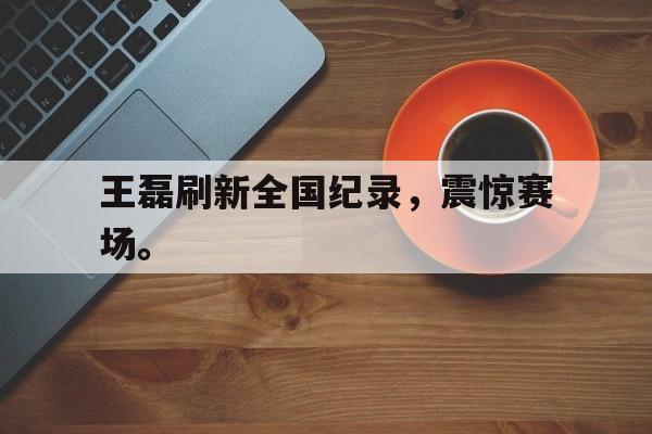 开云官方登录-王磊刷新全国纪录，震惊赛场。
