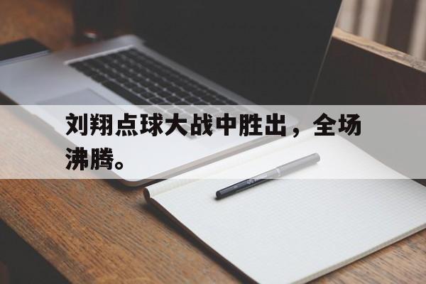开云官方登录-刘翔点球大战中胜出，全场沸腾。
