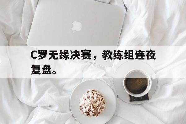 开云官方网址-C罗无缘决赛，教练组连夜复盘。