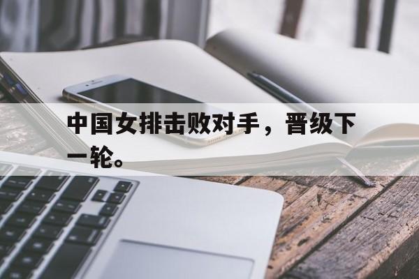 开云官方登录-中国女排击败对手，晋级下一轮。