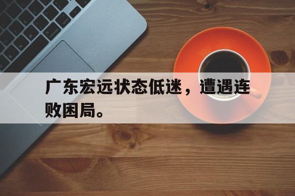 开云官方网址-广东宏远状态低迷，遭遇连败困局。