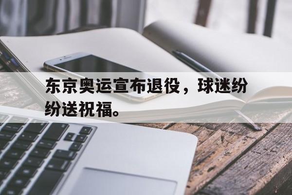 开云官方登录-东京奥运宣布退役，球迷纷纷送祝福。