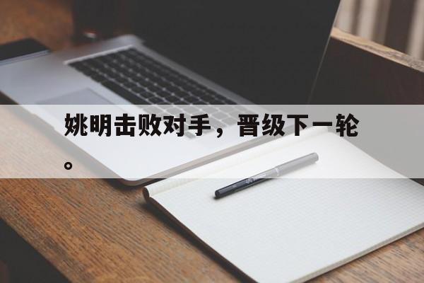 开云官方登录-姚明击败对手，晋级下一轮。