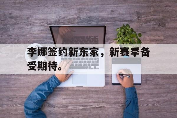 开云官方网址-李娜签约新东家，新赛季备受期待。