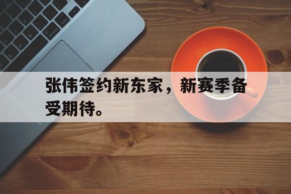 开云官方网址-张伟签约新东家，新赛季备受期待。