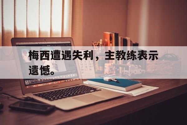 开云官方网址-梅西遭遇失利，主教练表示遗憾。