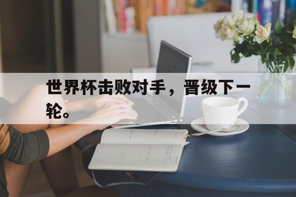 开云官方网址-世界杯击败对手，晋级下一轮。