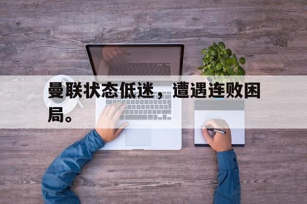 开云官方网址-曼联状态低迷，遭遇连败困局。