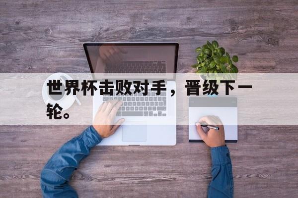 开云官方登录-世界杯击败对手，晋级下一轮。