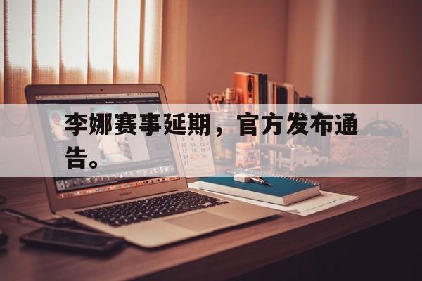 开云官方登录-李娜赛事延期，官方发布通告。
