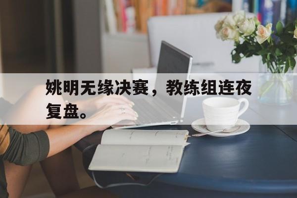 姚明无缘决赛，教练组连夜复盘。