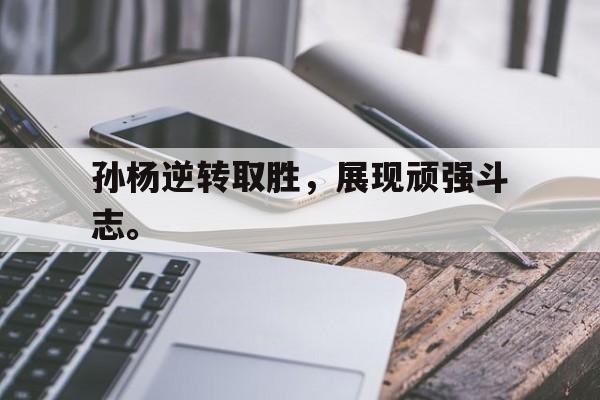 孙杨逆转取胜，展现顽强斗志。