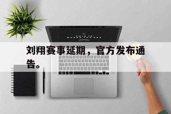刘翔赛事延期，官方发布通告。