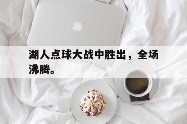 开云官方登录-湖人点球大战中胜出，全场沸腾。