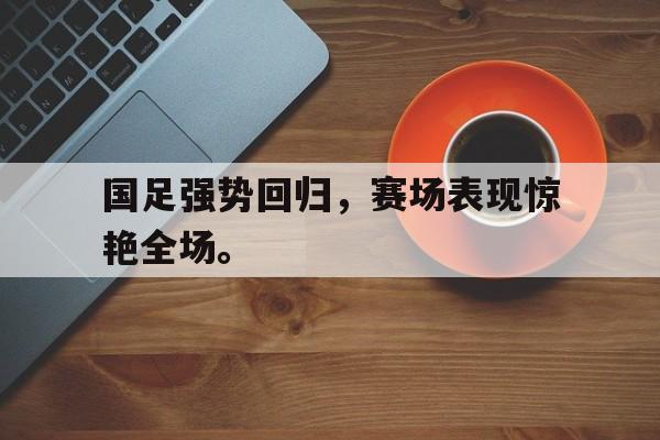 开云官方网址-国足强势回归，赛场表现惊艳全场。