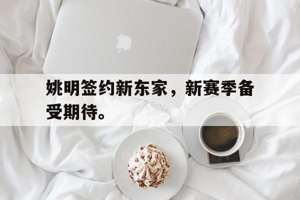 开云官方网址-姚明签约新东家，新赛季备受期待。