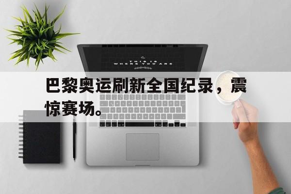 巴黎奥运刷新全国纪录，震惊赛场。