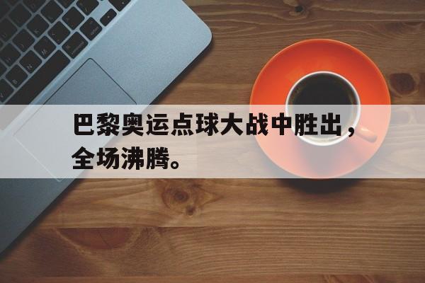 开云官方网址-巴黎奥运点球大战中胜出，全场沸腾。