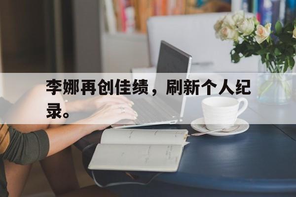 李娜再创佳绩，刷新个人纪录。